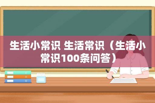 生活小常识 生活常识（生活小常识100条问答）