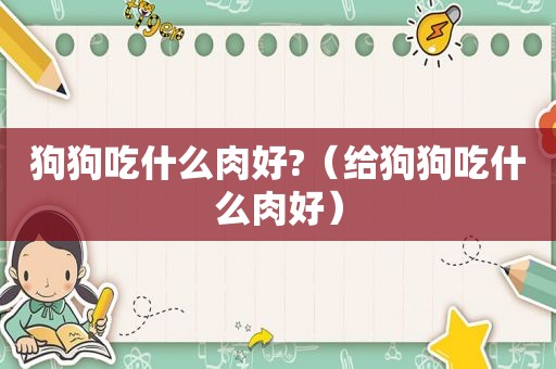 狗狗吃什么肉好?（给狗狗吃什么肉好）