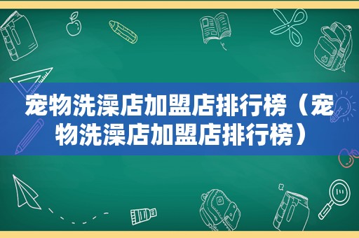 宠物洗澡店加盟店排行榜（宠物洗澡店加盟店排行榜）