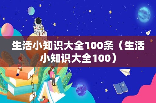 生活小知识大全100条（生活小知识大全100）