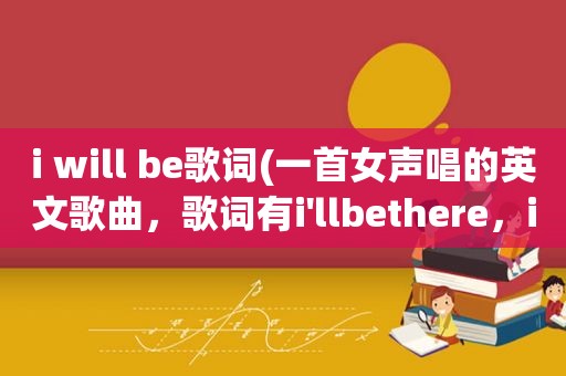 i will be歌词(一首女声唱的英文歌曲，歌词有i'llbethere，iwillbethere)