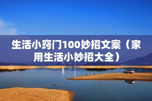 生活小窍门100妙招文案（家用生活小妙招大全）