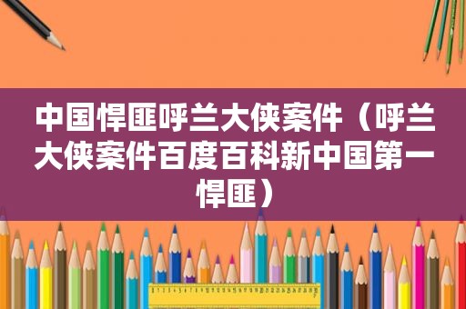 中国悍匪呼兰大侠案件（呼兰大侠案件百度百科新中国第一悍匪）