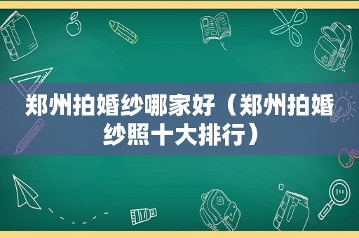 郑州拍婚纱哪家好（郑州拍婚纱照十大排行）