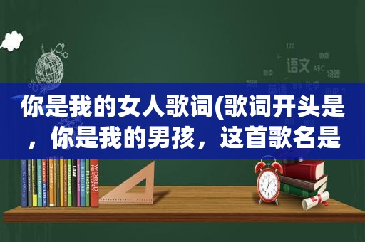 你是我的女人歌词(歌词开头是，你是我的男孩，这首歌名是)