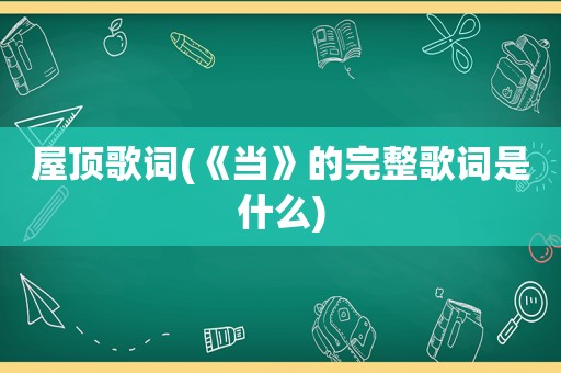 屋顶歌词(《当》的完整歌词是什么)