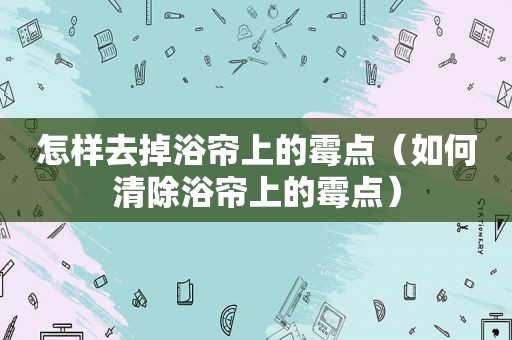 怎样去掉浴帘上的霉点（如何清除浴帘上的霉点）