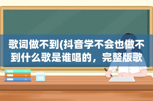 歌词做不到(抖音学不会也做不到什么歌是谁唱的，完整版歌词介绍)