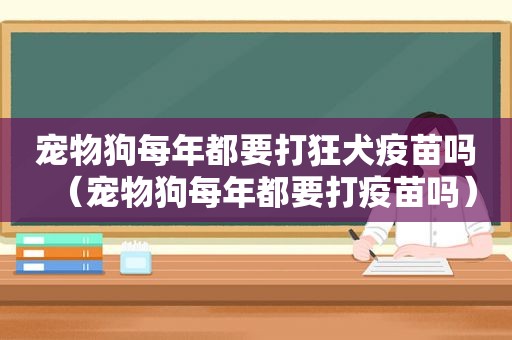 宠物狗每年都要打狂犬疫苗吗（宠物狗每年都要打疫苗吗）