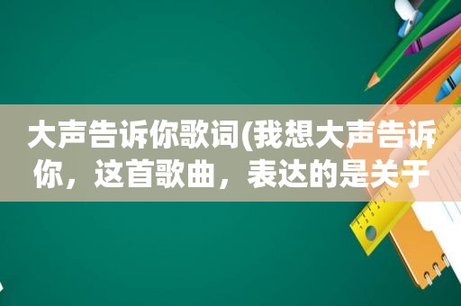 大声告诉你歌词(我想大声告诉你，这首歌曲，表达的是关于爱情的什么意思)