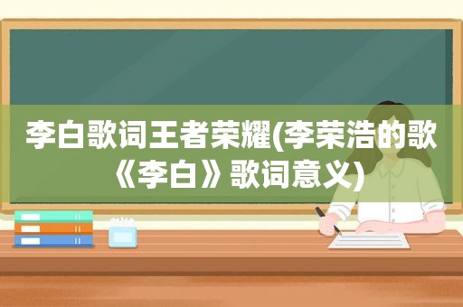 李白歌词王者荣耀(李荣浩的歌《李白》歌词意义)