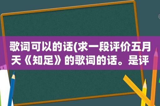 歌词可以的话(求一段评价 *** 《知足》的歌词的话。是评价它的话，不是给我发歌词)