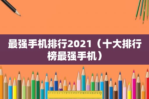 最强手机排行2021（十大排行榜最强手机）