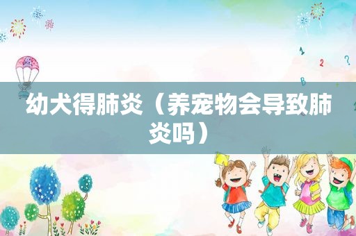 幼犬得肺炎（养宠物会导致肺炎吗）