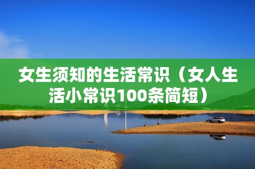 女生须知的生活常识（女人生活小常识100条简短）