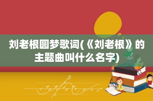 刘老根圆梦歌词(《刘老根》的主题曲叫什么名字)