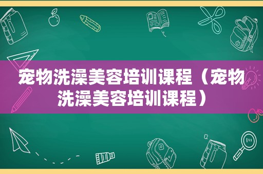 宠物洗澡美容培训课程（宠物洗澡美容培训课程）