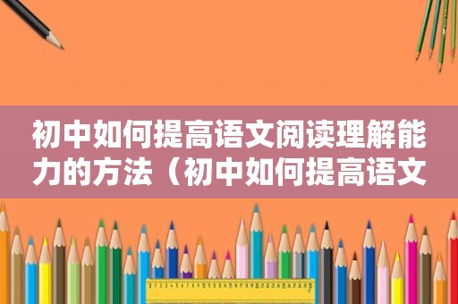 初中如何提高语文阅读理解能力的方法（初中如何提高语文阅读理解能力）