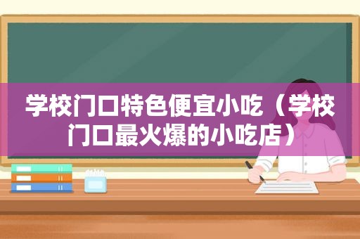 学校门口特色便宜小吃（学校门口最火爆的小吃店）