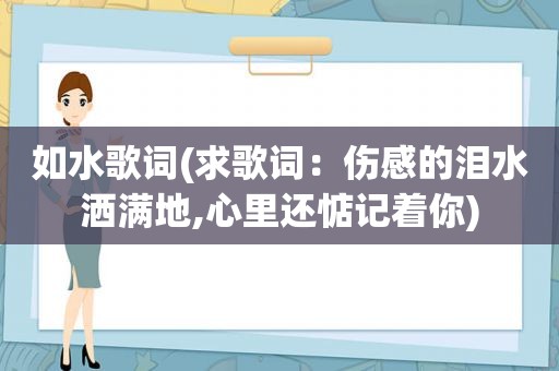 如水歌词(求歌词：伤感的泪水洒满地,心里还惦记着你)