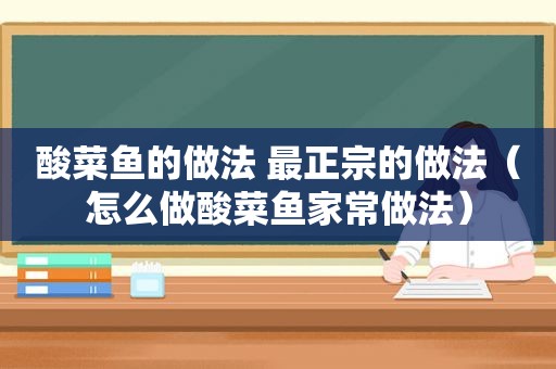 酸菜鱼的做法 最正宗的做法（怎么做酸菜鱼家常做法）