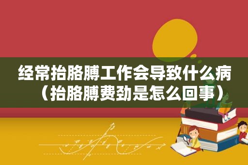 经常抬胳膊工作会导致什么病（抬胳膊费劲是怎么回事）