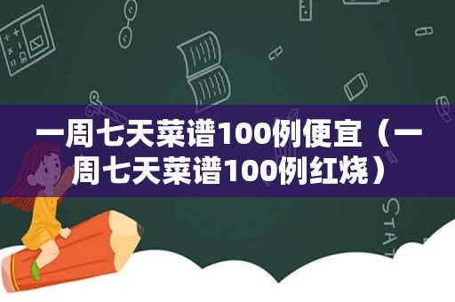 一周七天菜谱100例便宜（一周七天菜谱100例红烧）