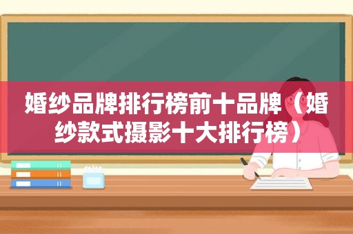 婚纱品牌排行榜前十品牌（婚纱款式摄影十大排行榜）