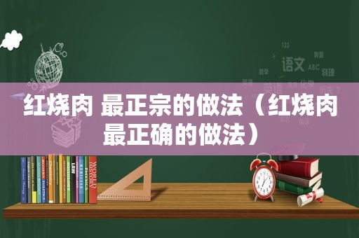 红烧肉 最正宗的做法（红烧肉最正确的做法）