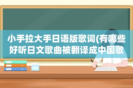 小手拉大手日语版歌词(有哪些好听日文歌曲被翻译成中国歌曲)