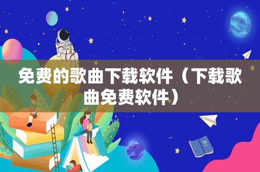 免费的歌曲下载软件（下载歌曲免费软件）