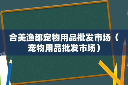 合美渔都宠物用品批发市场（宠物用品批发市场）