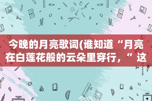 今晚的月亮歌词(谁知道“月亮在白莲花般的云朵里穿行，”这首歌的歌名和歌词)