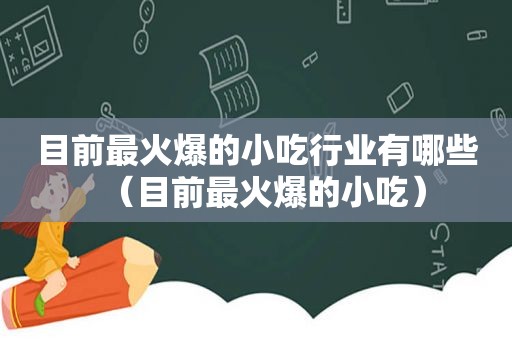 目前最火爆的小吃行业有哪些（目前最火爆的小吃）