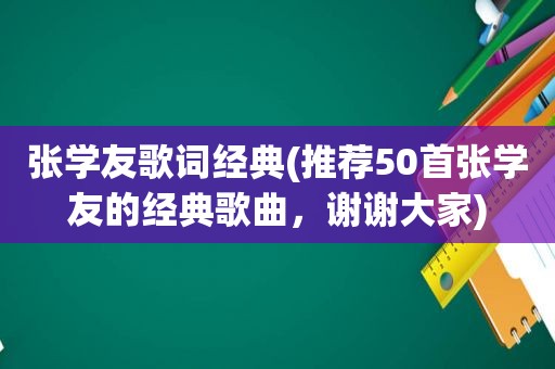 张学友歌词经典(推荐50首张学友的经典歌曲，谢谢大家)