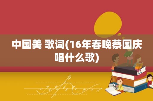 中国美 歌词(16年春晚蔡国庆唱什么歌)