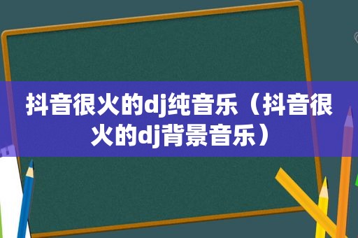 抖音很火的dj纯音乐（抖音很火的dj背景音乐）