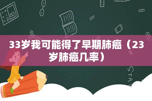 33岁我可能得了早期肺癌（23岁肺癌几率）