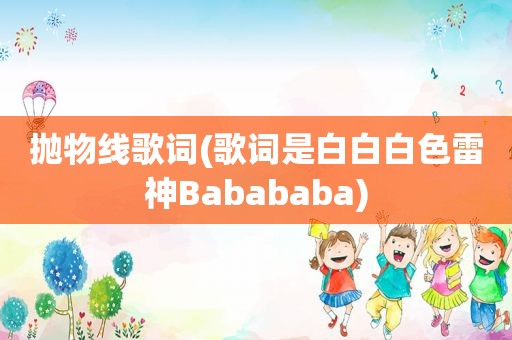 抛物线歌词(歌词是白白白色雷神Babababa)