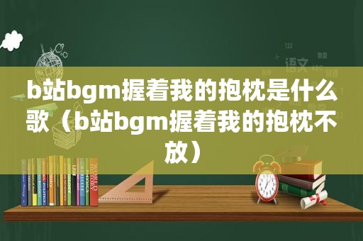 b站bgm握着我的抱枕是什么歌（b站bgm握着我的抱枕不放）