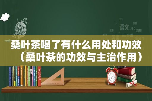 桑叶茶喝了有什么用处和功效（桑叶茶的功效与主治作用）