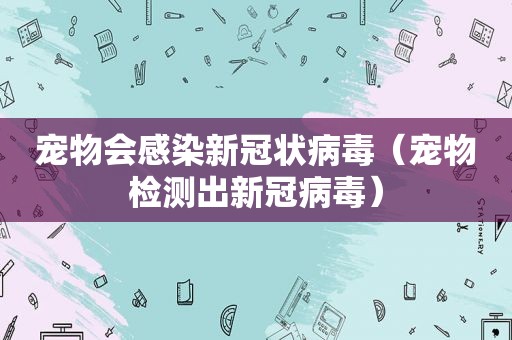 宠物会感染新冠状病毒（宠物检测出新冠病毒）