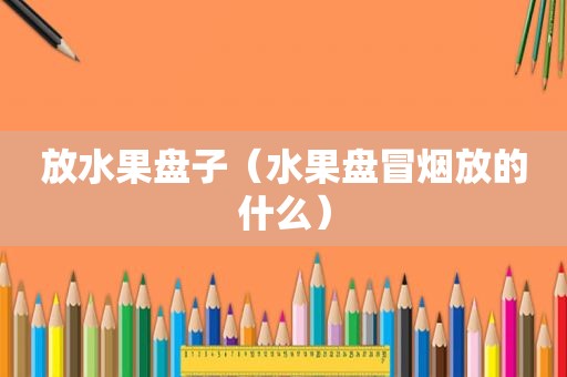 放水果盘子（水果盘冒烟放的什么）