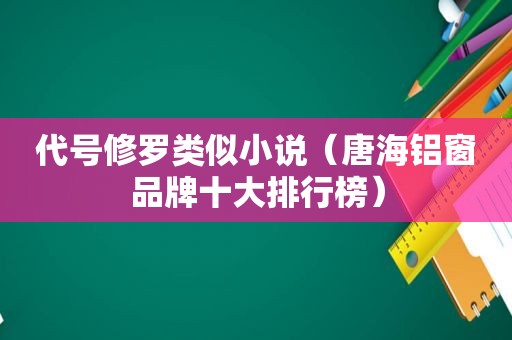 代号修罗类似小说（唐海铝窗品牌十大排行榜）