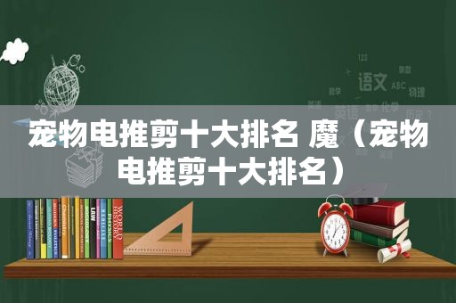 宠物电推剪十大排名 魔（宠物电推剪十大排名）