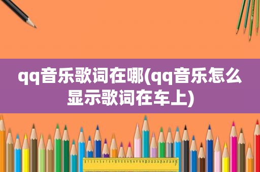 qq音乐歌词在哪(qq音乐怎么显示歌词在车上)