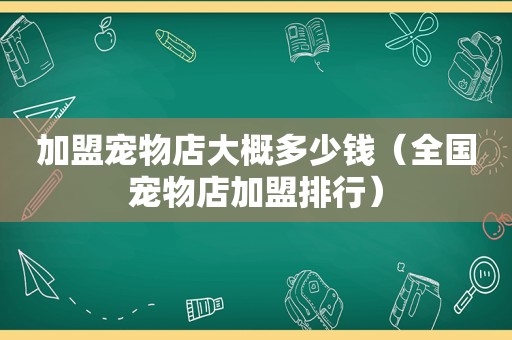 加盟宠物店大概多少钱（全国宠物店加盟排行）