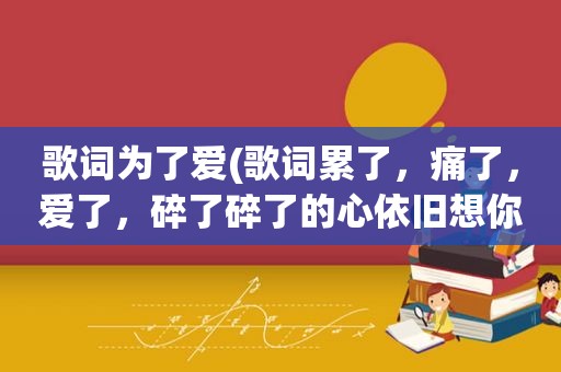 歌词为了爱(歌词累了，痛了，爱了，碎了碎了的心依旧想你了,是什么歌)