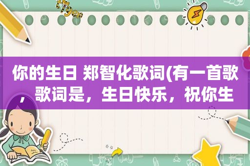 你的生日 郑智化歌词(有一首歌，歌词是，生日快乐，祝你生日快乐牵着我的手和我一起唱这首生日快乐歌。是什么歌)