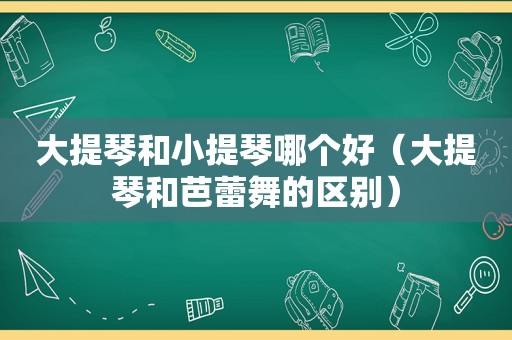 大提琴和小提琴哪个好（大提琴和芭蕾舞的区别）